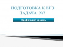 Подготовка К ЕГЭ Задача №7
П рофильный уровень