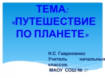 Тема:
Путешествие по планете
Н.С. Гавриленко
Учитель начальных классов,
МАОУ