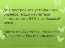 Для построения устойчивого бизнеса, надо научиться: - повторять 550 v.p. Каждый