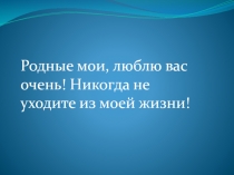 Родные мои, люблю вас очень! Никогда не уходите из моей жизни!