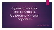 Лучевая терапия. Брахитерапия. Сочетанно -лучевая терапия