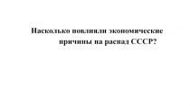 Насколько повлияли экономические
причины на распад СССР?