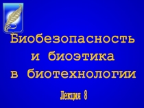 Лекция 8
Биобезопасность
и биоэтика
в биотехнологии
