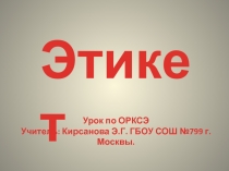 Урок по ОРКСЭ
Учитель: Кирсанова Э.Г. ГБОУ СОШ №799 г. Москвы.
Этикет