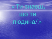 Ти знаєш, що ти людина!