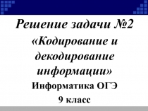 Решение задачи №2  Кодирование и декодирование информации