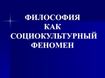 ФИЛОСОФИЯ
КАК
СОЦИОКУЛЬТУРНЫЙ ФЕНОМЕН