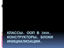 Классы. ООП в Java. Конструкторы. Блоки инициализации