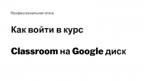 Как войти в курс
Classroom на Google диск
Профессиональная этика