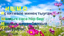 И ҫ китмәле минең тыуған яғым,
И
Ш атлыҡ сәсә һәр бер сәскәһе.
Ш
М уллыҡ менән