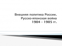 Внешняя политика России. Русско-японская война 1904 – 1905 гг