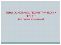 ТЕНИ ОСНОВНЫХ ГЕОМЕТРИЧЕСКИХ ФИГУР
( по одной проекции )