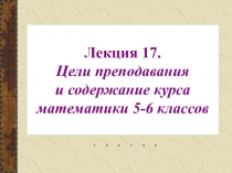 Лекция 17. Цели преподавания и содержание курса математики 5-6 классов