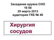 Заседание кружка СНО
16 00
20 марта 2013
аудитория ГКБ № 40
Хирургия
сосудов