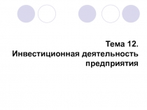 Тема 12.
Инвестиционная деятельность предприятия