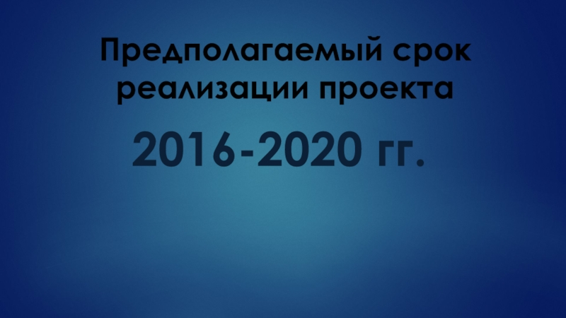Предполагаемый срок реализации проекта2016-2020 гг.