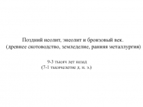 Поздний неолит, энеолит и бронзовый век.
(древнее скотоводство, земледелие,