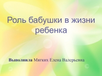 Роль бабушки в жизни ребенка
Выполнила Мягких Елена Валерьевна