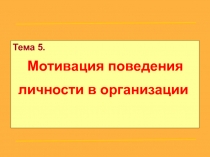 Тема 5.
Мотивация поведения личности в организации