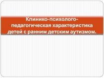 Клинико-психолого-педагогическая характеристика детей с ранним детским аутизмом