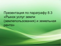 Презентация по параграфу 8.3 Рынок услуг земли (землепользования) и земельная