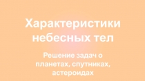 Характеристики небесных тел
Решение задач о планетах, спутниках, астероидах