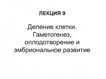 ЛЕКЦИЯ 9
Деление клетки. Гаметогенез, оплодотворение и эмбриональное развитие