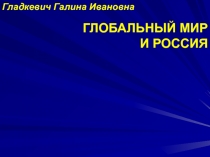 Гладкевич Галина Ивановна
ГЛОБАЛЬНЫЙ МИР
И РОССИЯ