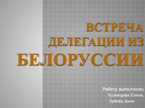 Работу выполнили:
Кузнецова Елена,
Зубова Анна
Встреча делегации из
Белоруссии