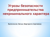 Угрозы безопасности
предпринимательства
некриминального характера
Выполнила: