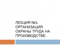 Лекция №5. ОРГАНИЗАЦИЯ ОХРАНЫ ТРУДА НА ПРОИЗВОДСТВЕ