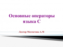 Основные операторы языка С
Лектор Махметова А.М