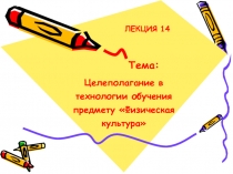 Целеполагание в технологии обучения предмету Физическая культура
Тема:
ЛЕКЦИЯ