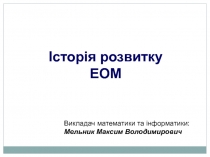 Історія розвитку ЕОМ
Викладач математики та інформатики:
Мельник Максим