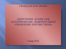 ГРАЖДАНСКОЕ ПРАВО
ПОРУЧЕНИЕ, КОМИССИЯ, АГЕНТИРОВАНИЕ, ДОВЕРИТЕЛЬНОЕ УПРАВЛЕНИЕ