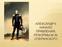 Александр I : НАЧАЛО ПРАВЛЕНИЯ. РЕФОРМЫ М. М. СПЕРАНСКОГО