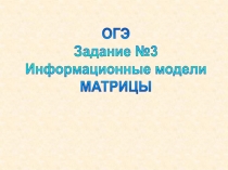 ОГЭ
Задание №3
Информационные модели
МАТРИЦЫ