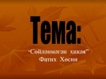 Тема:
“ Сөйләнмәгән хикәя” Фатих Хөсни