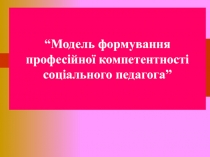 “Модель формування професійної компетентності соціального педагога”