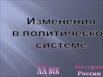 История
России
XX век
Изменения
в политической
системе