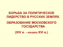 Борьба за политическое лидерство в русских землях.
ОБРАЗОВАНИЕ МОСКОВСКОГО