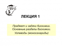 ЛЕКЦИЯ 1
Предмет и задачи биохимии. Основные разделы биохимии.
Углеводы