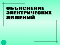 ОБЪЯСНЕНИЕ
ЯВЛЕНИЙ
ЭЛЕКТРИЧЕСКИХ
1