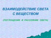 ВЗАИМОДЕЙСТВИЕ СВЕТА
С ВЕЩЕСТВОМ
(ПОГЛОЩЕНИЕ И РАССЕЯНИЕ СВЕТА)
1