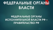 ФЕДЕРАЛЬНЫЕ ОРГАНЫ ВЛАСТИ ФЕДЕРАЛЬНЫЕ ОРГАНЫ ИСПОЛНИТЕЛЬНОЙ ВЛАСТИ РФ –