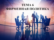 ТЕМА 6 ФИРМЕННАЯ ПОЛИТИКА