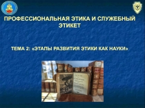 ПРОФЕССИОНАЛЬНАЯ ЭТИКА И СЛУЖЕБНЫЙ ЭТИКЕТ
ТЕМА 2: ЭТАПЫ РАЗВИТИЯ ЭТИКИ КАК