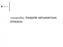 тақырыбы: Іскерлік қатынастың этикасы