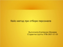 Кейс-метод при отборе персонала
Выполнила Екатерина Макеева
Студентка группы