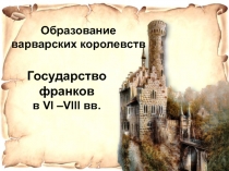 Образование
варварских королевств
Государство франков
в VI –VIII вв